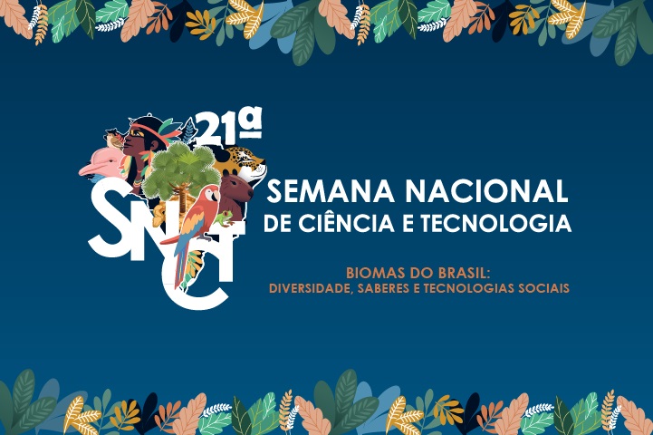 A imagem é um cartaz da 21ª Semana Nacional de Ciência e Tecnologia (SNCT). No centro, o texto principal diz: "Semana Nacional de Ciência e Tecnologia" em branco, e logo abaixo está o tema deste ano: "Biomas do Brasil: Diversidade, Saberes e Tecnologias Sociais".  Acima do texto, há várias ilustrações de animais nativos do Brasil, como um tucano, uma onça, um lobo-guará, uma arara e outros. Esses animais estão posicionados em torno de uma árvore verde. O fundo da imagem é de cor azul escura, e na parte superior e inferior, há ornamentos que lembram folhas tropicais em tons de verde, laranja e bege, representando a natureza e os biomas brasileiros.  O visual do cartaz remete a uma celebração da biodiversidade e da ciência voltada para a preservação e conhecimento dos biomas do Brasil.