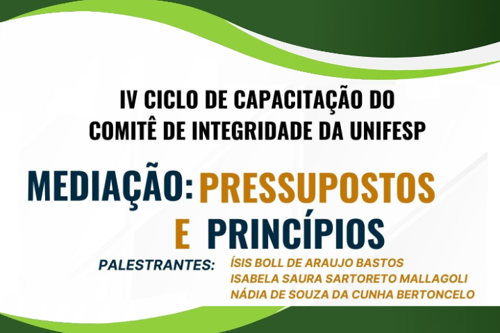 A imagem é um banner do "IV Ciclo de Capacitação do Comitê de Integridade da UNIFESP". O tema da capacitação é "Mediação: Pressupostos e Princípios". Abaixo do título, há os nomes das palestrantes: Ísis Boll de Araujo Bastos, Isabela Saura Sartoreto Mallagoli e Nádia de Souza da Cunha Bertoncelo. O design do banner utiliza cores como verde escuro, verde claro, branco e laranja para destacar as informações principais.