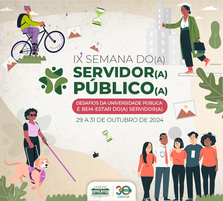 A imagem é um banner referente à "IX Semana do(a) Servidor(a) Público(a)", destacando os "Desafios da Universidade Pública e Bem-estar do(a) Servidor(a)", que ocorrerá entre os dias 29 a 31 de outubro de 2024.  Elementos visuais importantes incluem:  À esquerda, uma pessoa anda de bicicleta, simbolizando atividades físicas e qualidade de vida. Abaixo, uma pessoa cega é guiada por um cão, representando inclusão e acessibilidade. À direita, uma pessoa caminha segurando uma pasta, aludindo ao ambiente profissional e à rotina dos servidores. Na parte inferior direita, há um grupo diverso de pessoas, sugerindo diversidade e o aspecto comunitário. O banner possui elementos adicionais, como ampulhetas, representando a passagem do tempo e o equilíbrio entre trabalho e vida pessoal. No rodapé, aparecem os logotipos da UNIFESP e a marca de 30 anos da universidade. As cores são suaves, com predominância de verde, associando-se à saúde, bem-estar e sustentabilidade. O layout reflete temas de inclusão, saúde e desafios no ambiente universitário público.