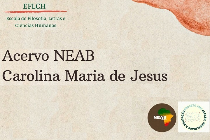 A imagem apresenta um banner institucional com fundo em tom bege e detalhes artísticos em vermelho. No topo, lê-se: EFLCH Escola de Filosofia, Letras e Ciências Humanas Abaixo, em destaque central: Acervo NEAB Carolina Maria de Jesus No canto inferior direito, há dois logotipos: Um com a palavra NEAB sobre o mapa da África (referente ao Núcleo de Estudos Afro-Brasileiros). Outro com o texto PROJETO AME: ACESSO, MOBILIDADE E EDUCAÇÃO, disposto em forma circular.