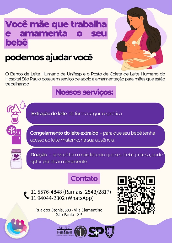 A imagem é um cartaz informativo voltado para mães que trabalham e amamentam seus bebês. O design do cartaz tem cores predominantemente em tons de roxo e lilás, com uma ilustração de uma mãe segurando e amamentando seu bebê no canto superior direito.  O título do cartaz está em destaque com letras grandes e coloridas: "Você mãe que trabalha e amamenta o seu bebê, podemos ajudar você"  Abaixo, há um texto explicativo informando que o Banco de Leite Humano da Unifesp e o Posto de Coleta de Leite Humano do Hospital São Paulo oferecem serviços de apoio à amamentação para mães que estão trabalhando.  Seção "Nossos serviços" Essa seção apresenta três serviços oferecidos, cada um destacado com ícones e um fundo roxo:  Extração de leite – realizada de forma segura e prática. Congelamento do leite extraído – para garantir que o bebê tenha acesso ao leite materno na ausência da mãe. Doação – caso a mãe tenha leite excedente, ela pode optar por doar. Seção "Contato" Telefones para contato: (11) 5576-4848 (Ramal: 2543/2817) (11) 94044-2802 (WhatsApp) Endereço: Rua dos Otonis, 683 - Vila Clementino, São Paulo - SP Há um QR code no lado direito para acesso rápido a mais informações. Na parte inferior, há os logotipos da Unifesp, SPDM e Hospital São Paulo, indicando as instituições envolvidas no serviço.  O cartaz tem um visual amigável, com elementos gráficos como gotinhas de leite e um frasco de leite materno para reforçar a mensagem visualmente.