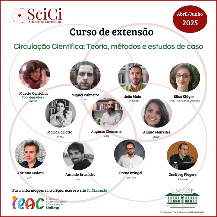 A imagem é um cartaz de divulgação de um curso de extensão intitulado "Circulação Científica: Teoria, métodos e estudos de caso", que ocorrerá entre abril e junho de 2025.  No topo do cartaz, há o logotipo do SciCi (Science in Circulation). Abaixo do título do curso, há uma rede de círculos interligados que contêm as fotos e os nomes dos participantes, juntamente com suas respectivas instituições:  Marcia Consolim (Coordenadora, UNIFESP) Miguel Palmeira (USP) João Maia (FGV CPDOC) Elisa Kluger (CNRS - Aix-Marseille Université) Maria Carlotto (UFABC) Augusto Clemente (UFPR) Allana Meirelles (UNESP) Adriano Codato (UFPR) Antonio Brasil Jr. (UFRJ) Breno Bringel (UERJ - IESP) Geoffrey Pleyers (UC Louvain) Na parte inferior, há informações sobre como acessar mais detalhes e realizar a inscrição no site SciCi.com.br. Também estão presentes os logotipos do IEAC (Instituto de Estudos Avançados e Convergentes da UNIFESP) e do Programa de Pós-Graduação em Ciências Sociais da UNIFESP.  O design utiliza cores suaves, círculos interligados para simbolizar a conexão entre os participantes e um destaque em vermelho no canto superior direito para indicar o período do curso (Abril/Junho 2025).