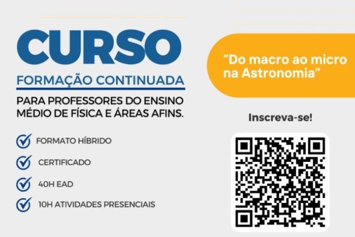 A imagem divulga um curso de formação continuada intitulado “Do macro ao micro na Astronomia”, voltado para professores do ensino médio de Física e áreas afins.  Informações principais:  Formato híbrido  Certificado  Carga horária:  40h de ensino a distância (EAD)  10h de atividades presenciais  A inscrição pode ser feita através do QR code exibido na imagem.