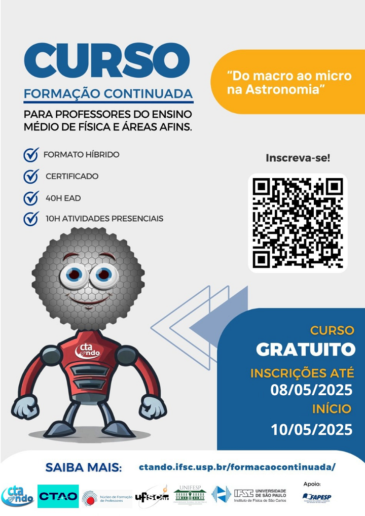 A imagem é um cartaz de divulgação de um curso gratuito de formação continuada para professores do ensino médio de Física e áreas afins, intitulado "Do macro ao micro na Astronomia". O curso tem:  Formato híbrido  Carga horária de 40h EAD + 10h presenciais  Certificação  As inscrições vão até 09/05/2025 e o curso começa em 10/05/2025.  Há um QR Code para inscrição, um mascote robótico ilustrativo e logos das instituições organizadoras e apoiadoras. Mais informações estão disponíveis em: ctando.ifsc.usp.br/formacaocontinuada/.