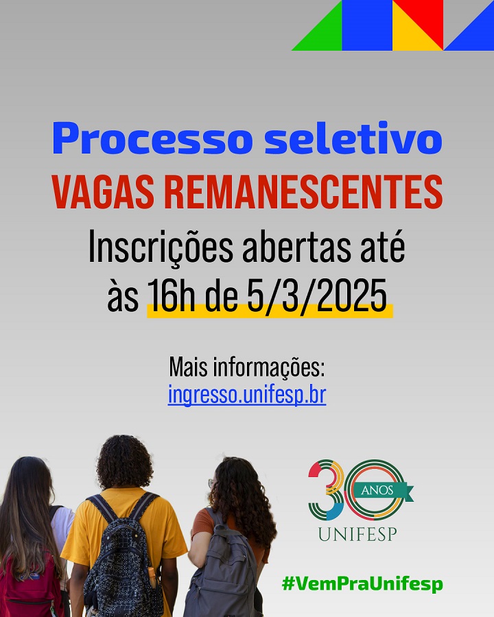 A nova imagem é um cartaz sobre o processo seletivo para vagas remanescentes na Universidade Federal de São Paulo (Unifesp).  Elementos principais: Título: "Processo seletivo" em azul e "VAGAS REMANESCENTES" em vermelho. Informação sobre inscrições: "Inscrições abertas até às 16h de 5/3/2025", com a data destacada em amarelo. Mais informações: Disponível no site "ingresso.unifesp.br" (em azul e sublinhado). Imagem: Três estudantes vistos de costas, carregando mochilas. Logotipo comemorativo: Selo de "30 anos UNIFESP". Hashtag motivacional: "#VemPraUnifesp" em verde. A imagem mantém um fundo gradiente claro e formas geométricas coloridas no canto superior direito, semelhante à versão anterior, mas agora inclui mais detalhes sobre o prazo e o site para inscrições.