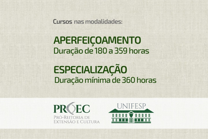 A imagem é um convite ou anúncio de cursos oferecidos pela Universidade Federal de São Paulo (UNIFESP), especificamente pela Pró-Reitoria de Extensão e Cultura (PROEC). Aqui está uma descrição detalhada:  Layout e Design:  A imagem tem um fundo claro com uma textura sutil que lembra tecido ou papel, dando um aspecto elegante e profissional. O texto é centralizado, com diferentes tamanhos de fonte para destacar informações importantes. Na parte inferior, há dois logotipos: o da PROEC à esquerda e o da UNIFESP à direita. Conteúdo do Texto:  Título Principal: "Cursos nas modalidades:" Modalidades de Cursos: "APERFEIÇOAMENTO" com a especificação "Duração de 180 a 359 horas". "ESPECIALIZAÇÃO" com a especificação "Duração mínima de 360 horas". Logotipos: O logotipo da PROEC inclui o nome completo "PRÓ-REITORIA DE EXTENSÃO E CULTURA" abaixo da sigla. O logotipo da UNIFESP é uma representação gráfica do prédio da universidade. Elementos Visuais:  Os logotipos da PROEC e da UNIFESP estão em tons de verde, o que confere um aspecto institucional e sóbrio à imagem.