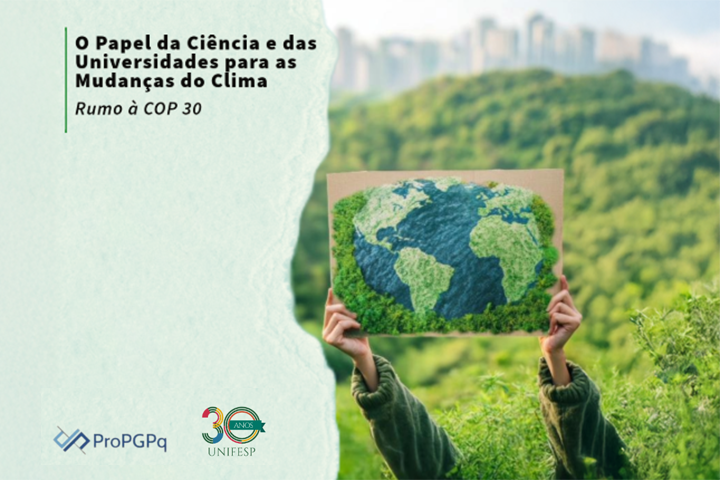 A imagem contém uma composição visual dividida em duas partes. No lado esquerdo, há um fundo claro com texto informativo que diz:  "O Papel da Ciência e das Universidades para as Mudanças do Clima - Rumo à COP 30"  Abaixo do texto, há logotipos da ProPGPq e da UNIFESP, que celebra seus 30 anos.  No lado direito da imagem, há uma fotografia de uma pessoa segurando um quadro com uma representação artística da Terra, feita com materiais texturizados que remetem a musgo ou grama. O fundo da fotografia mostra uma paisagem verde e arborizada, com uma cidade ao fundo, sugerindo um contraste entre a natureza e o ambiente urbano.  A imagem transmite uma mensagem relacionada à sustentabilidade, ciência e ao impacto das mudanças climáticas, possivelmente promovendo um evento acadêmico ou científico sobre o tema.